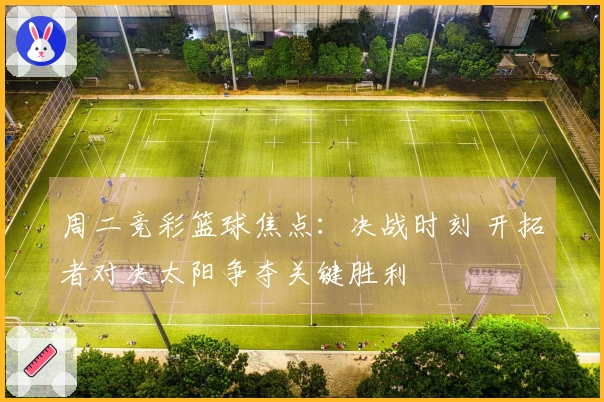 周二竞彩篮球焦点：决战时刻 开拓者对决太阳争夺关键胜利