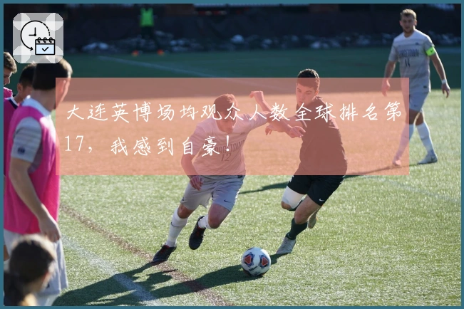 大连英博场均观众人数全球排名第17，我感到自豪！