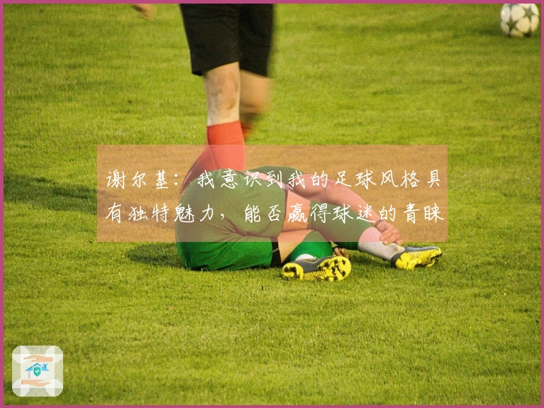 谢尔基：我意识到我的足球风格具有独特魅力，能否赢得球迷的青睐？