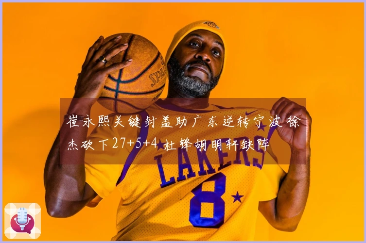 崔永熙关键封盖助广东逆转宁波 徐杰砍下27+5+4 杜锋胡明轩缺阵