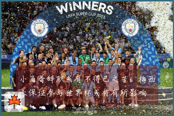 小马哥辞职或有不得已之苦，梅西未保证参与世界杯或将有所影响