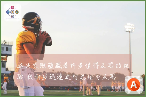 这次失败蕴藏着许多值得反思的经验 我们应迅速进行总结与反思