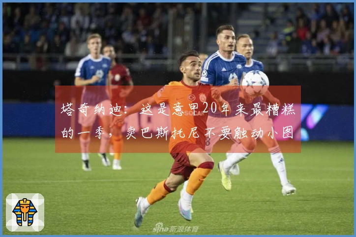 塔奇纳迪：这是意甲20年来最糟糕的一季，卖巴斯托尼不要触动小图拉姆
