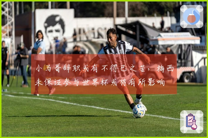 小马哥辞职或有不得已之苦，梅西未保证参与世界杯或将有所影响