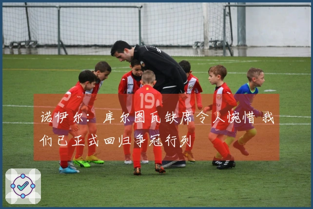 诺伊尔：库尔图瓦缺席令人惋惜 我们已正式回归争冠行列